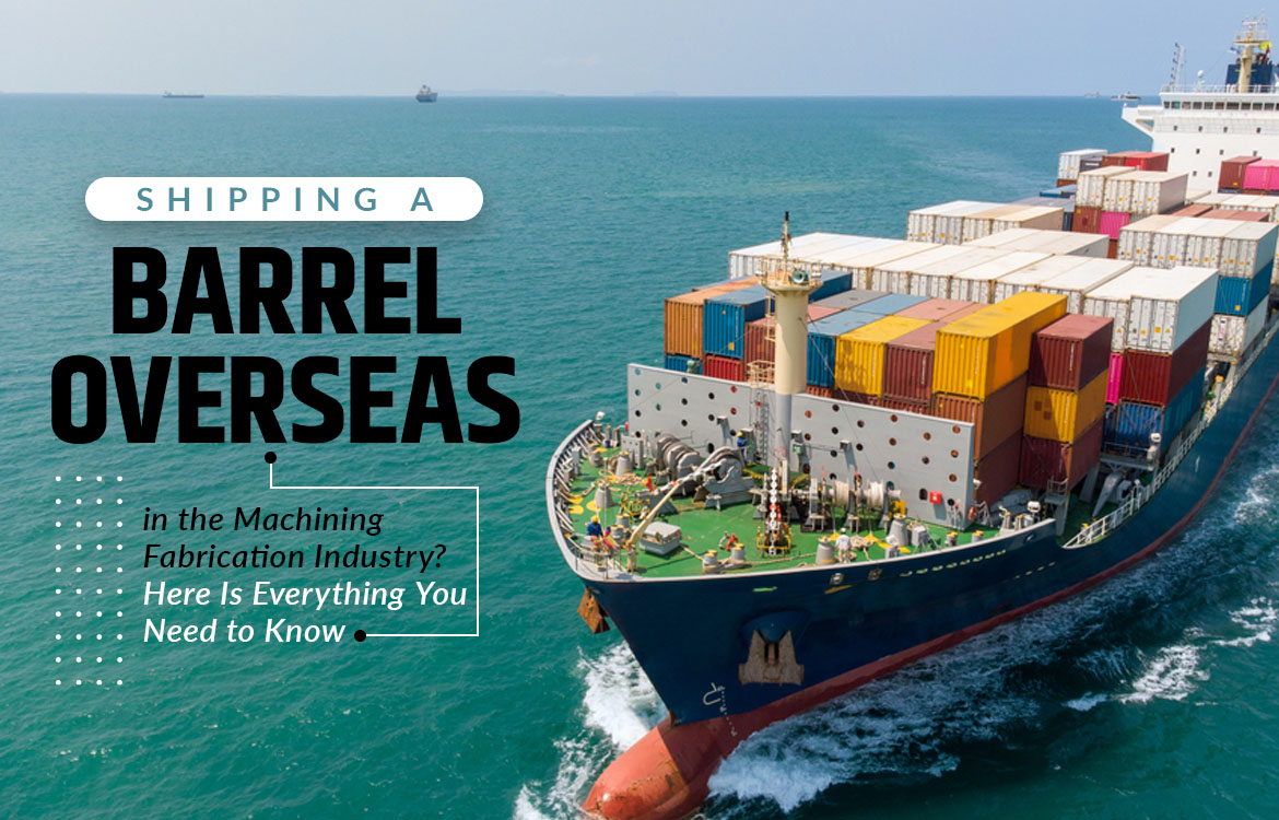 Shipping a Barrel Overseas in the Machining Fabrication Industry Here Is Everything You Need to Know